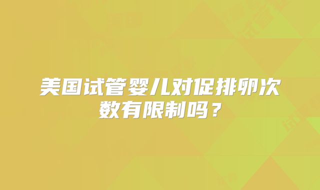 美国试管婴儿对促排卵次数有限制吗？