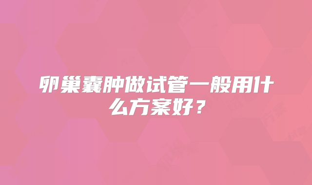 卵巢囊肿做试管一般用什么方案好？
