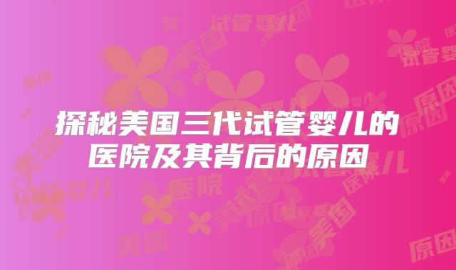 探秘美国三代试管婴儿的医院及其背后的原因