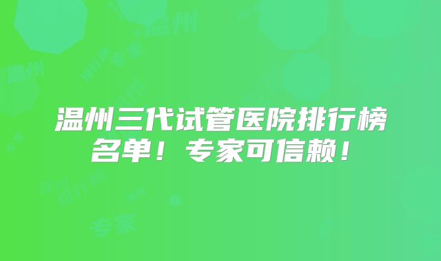 温州三代试管医院排行榜名单!专家可信赖!