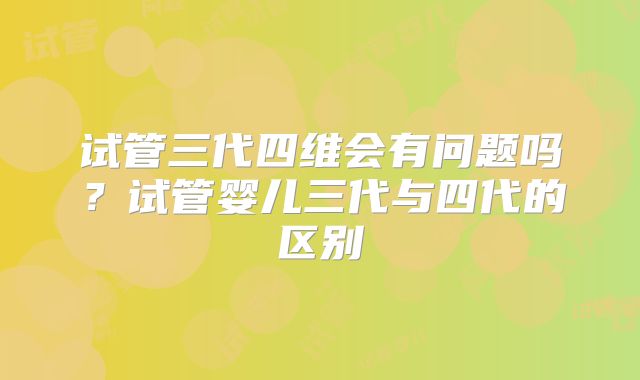 试管三代四维会有问题吗？试管婴儿三代与四代的区别