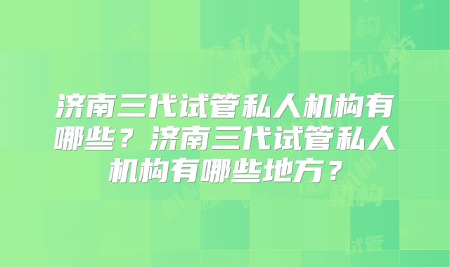 济南三代试管私人机构有哪些？济南三代试管私人机构有哪些地方？