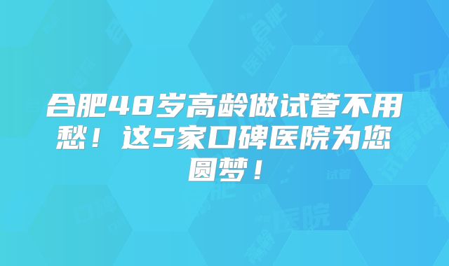 合肥48岁高龄做试管不用愁！这5家口碑医院为您圆梦！