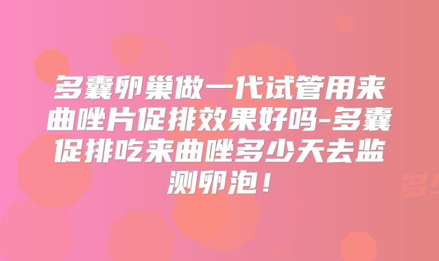 多囊卵巢做一代试管用来曲唑片促排效果好吗-多囊促排吃来曲唑多少天去监测卵泡！