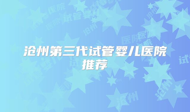 沧州第三代试管婴儿医院推荐