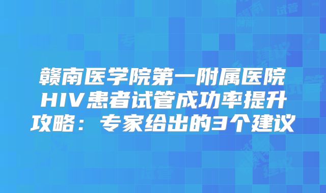赣南医学院第一附属医院HIV患者试管成功率提升攻略：专家给出的3个建议