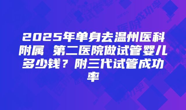 2025年单身去温州医科附属 第二医院做试管婴儿多少钱？附三代试管成功率