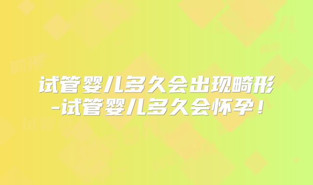 试管婴儿多久会出现畸形-试管婴儿多久会怀孕！