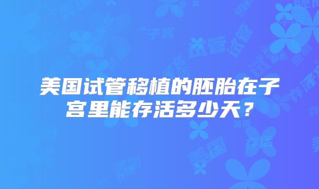 美国试管移植的胚胎在子宫里能存活多少天？