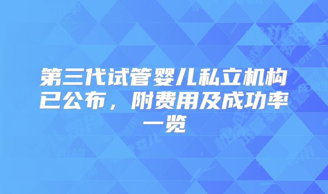 第三代试管婴儿私立机构已公布，附费用及成功率一览