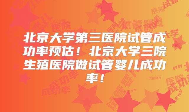 北京大学第三医院试管成功率预估！北京大学三院生殖医院做试管婴儿成功率！