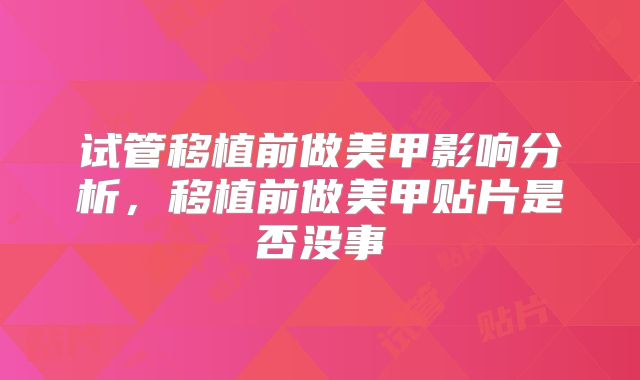 试管移植前做美甲影响分析，移植前做美甲贴片是否没事