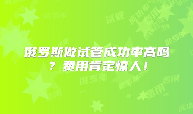 俄罗斯做试管成功率高吗？费用肯定惊人！