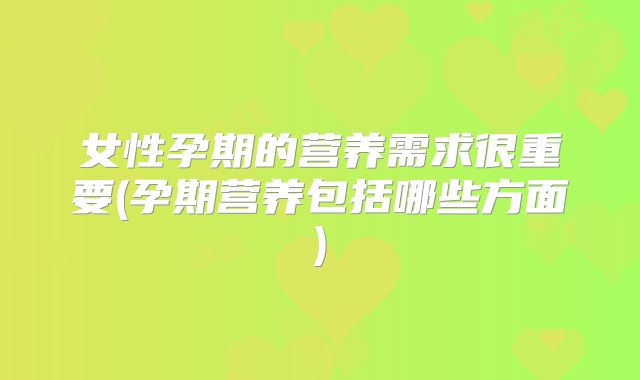 女性孕期的营养需求很重要(孕期营养包括哪些方面)