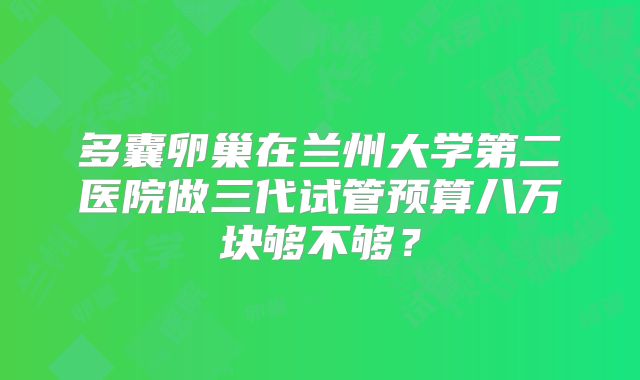 多囊卵巢在兰州大学第二医院做三代试管预算八万块够不够？