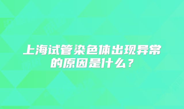 上海试管染色体出现异常的原因是什么?