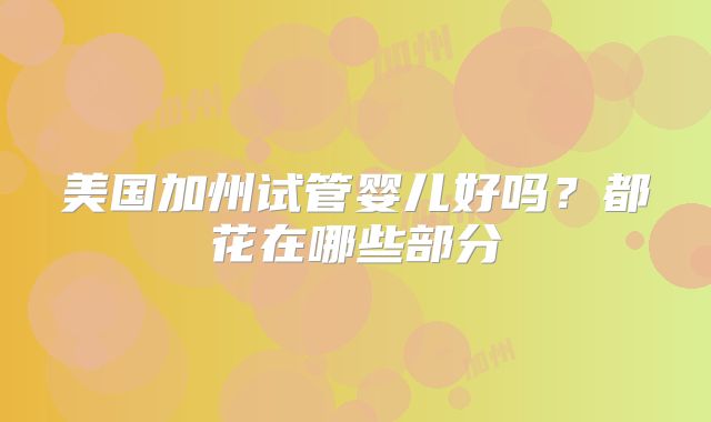 美国加州试管婴儿好吗?都花在哪些部分