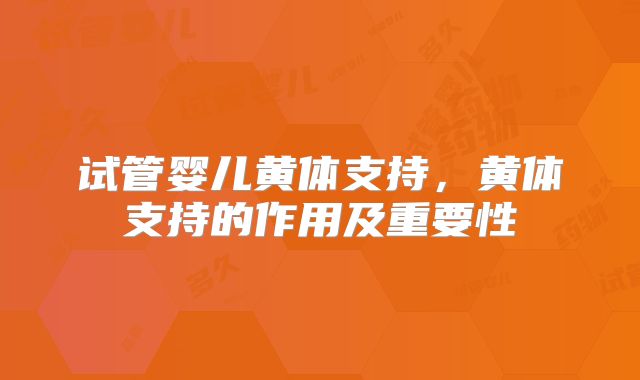 试管婴儿黄体支持,黄体支持的作用及重要性