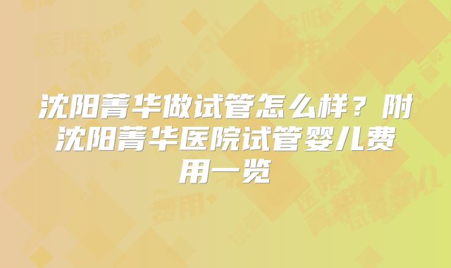 沈阳菁华做试管怎么样？附沈阳菁华医院试管婴儿费用一览