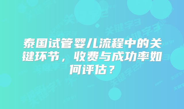 泰国试管婴儿流程中的关键环节，收费与成功率如何评估？