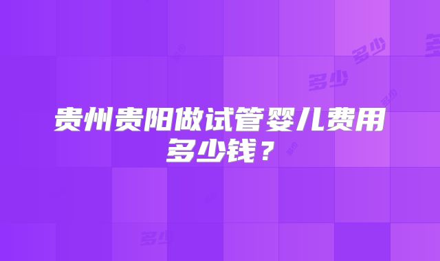 贵州贵阳做试管婴儿费用多少钱?
