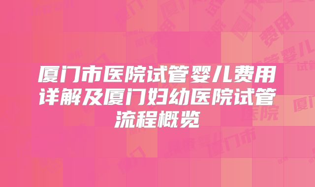 厦门市医院试管婴儿费用详解及厦门妇幼医院试管流程概览