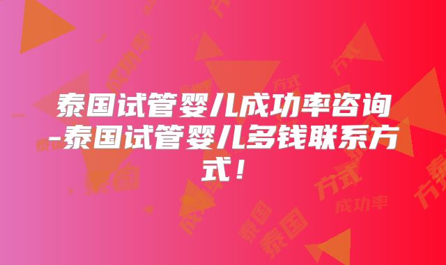 泰国试管婴儿成功率咨询-泰国试管婴儿多钱联系方式！