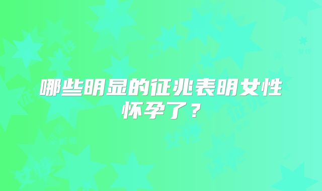 哪些明显的征兆表明女性怀孕了？