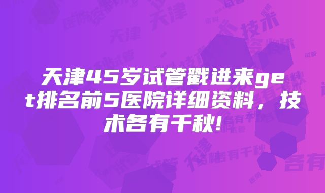 天津45岁试管戳进来get排名前5医院详细资料，技术各有千秋!