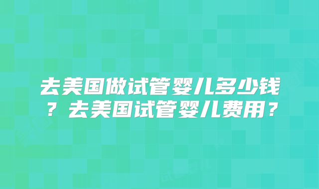去美国做试管婴儿多少钱？去美国试管婴儿费用？