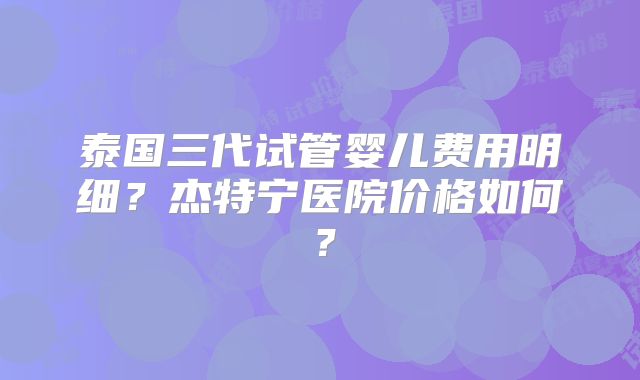 泰国三代试管婴儿费用明细?杰特宁医院价格如何?