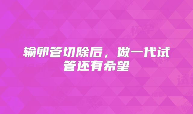 输卵管切除后，做一代试管还有希望