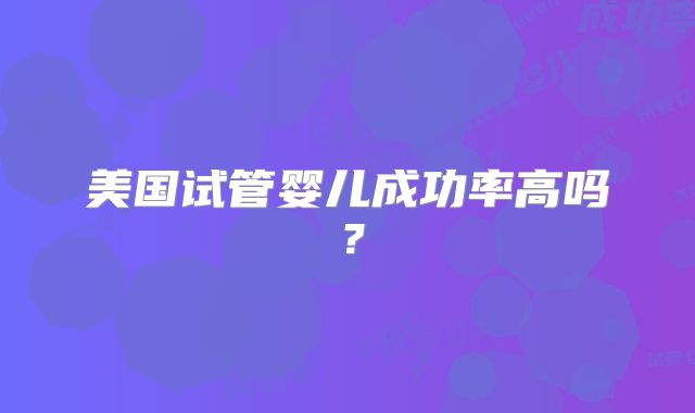 美国试管婴儿成功率高吗?