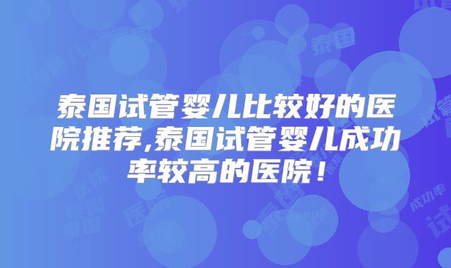 泰国试管婴儿比较好的医院推荐,泰国试管婴儿成功率较高的医院!
