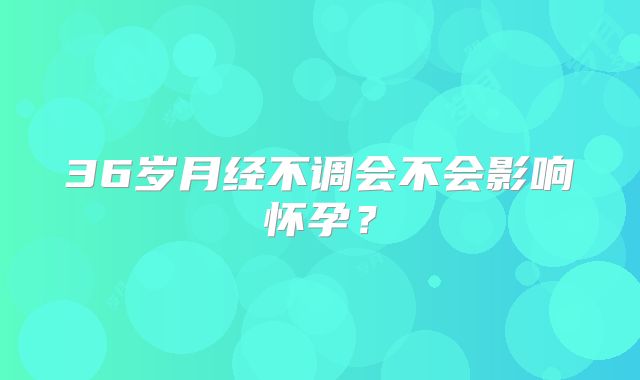 36岁月经不调会不会影响怀孕？
