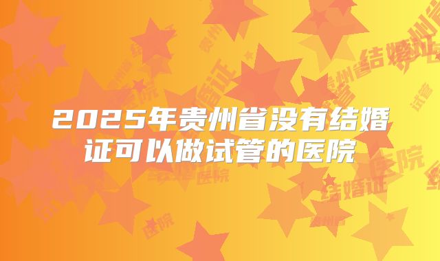2025年贵州省没有结婚证可以做试管的医院