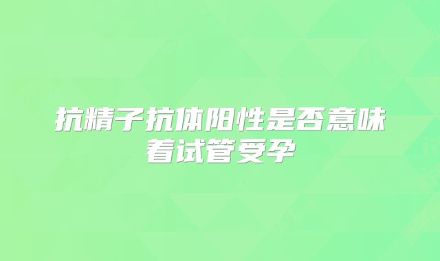 抗精子抗体阳性是否意味着试管受孕