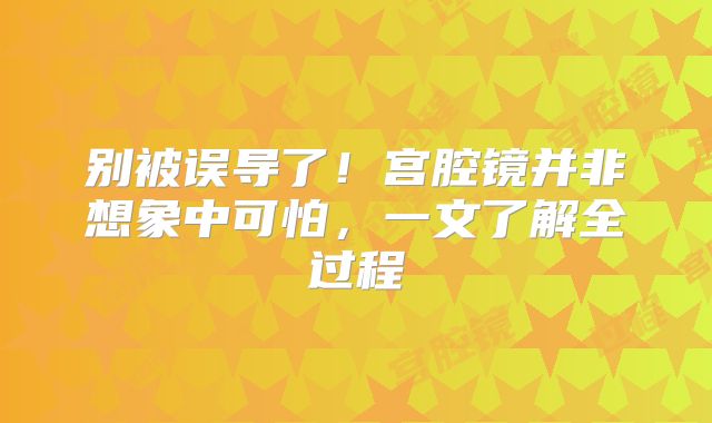别被误导了！宫腔镜并非想象中可怕，一文了解全过程