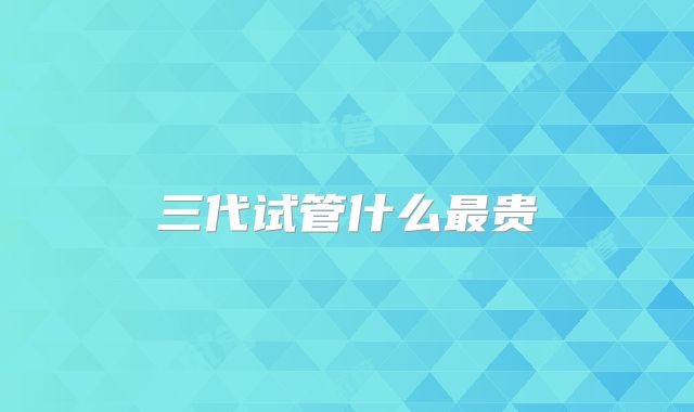 三代试管什么最贵