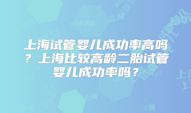 上海试管婴儿成功率高吗？上海比较高龄二胎试管婴儿成功率吗？