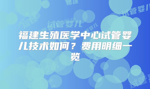 福建生殖医学中心试管婴儿技术如何？费用明细一览