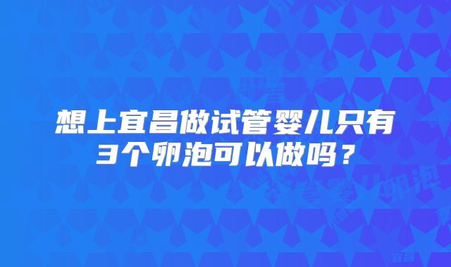 想上宜昌做试管婴儿只有3个卵泡可以做吗？
