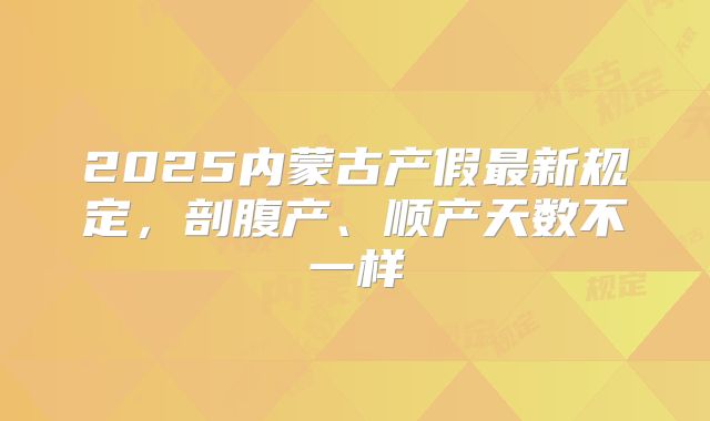 2025内蒙古产假最新规定，剖腹产、顺产天数不一样