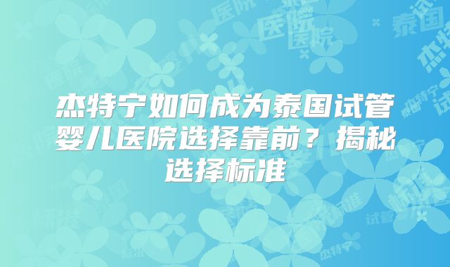 杰特宁如何成为泰国试管婴儿医院选择靠前？揭秘选择标准