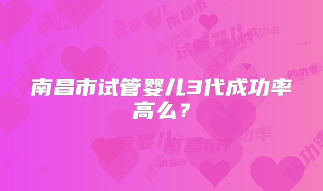 南昌市试管婴儿3代成功率高么？