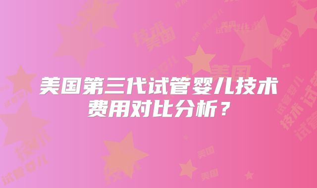 美国第三代试管婴儿技术费用对比分析？