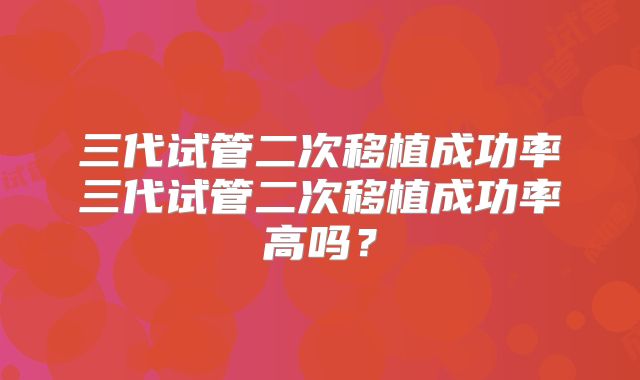 三代试管二次移植成功率三代试管二次移植成功率高吗？