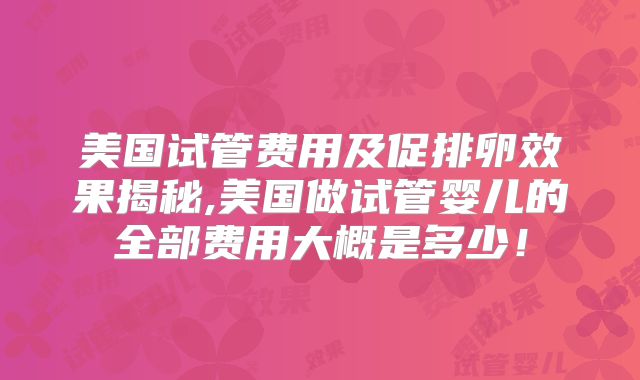 美国试管费用及促排卵效果揭秘,美国做试管婴儿的全部费用大概是多少！
