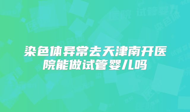 染色体异常去天津南开医院能做试管婴儿吗
