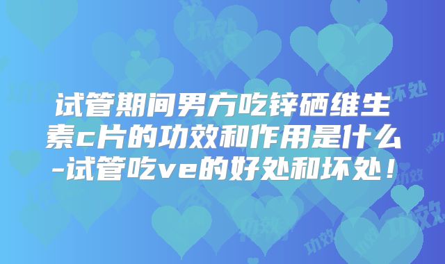 试管期间男方吃锌硒维生素c片的功效和作用是什么-试管吃ve的好处和坏处！